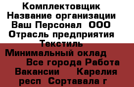 Комплектовщик › Название организации ­ Ваш Персонал, ООО › Отрасль предприятия ­ Текстиль › Минимальный оклад ­ 25 000 - Все города Работа » Вакансии   . Карелия респ.,Сортавала г.